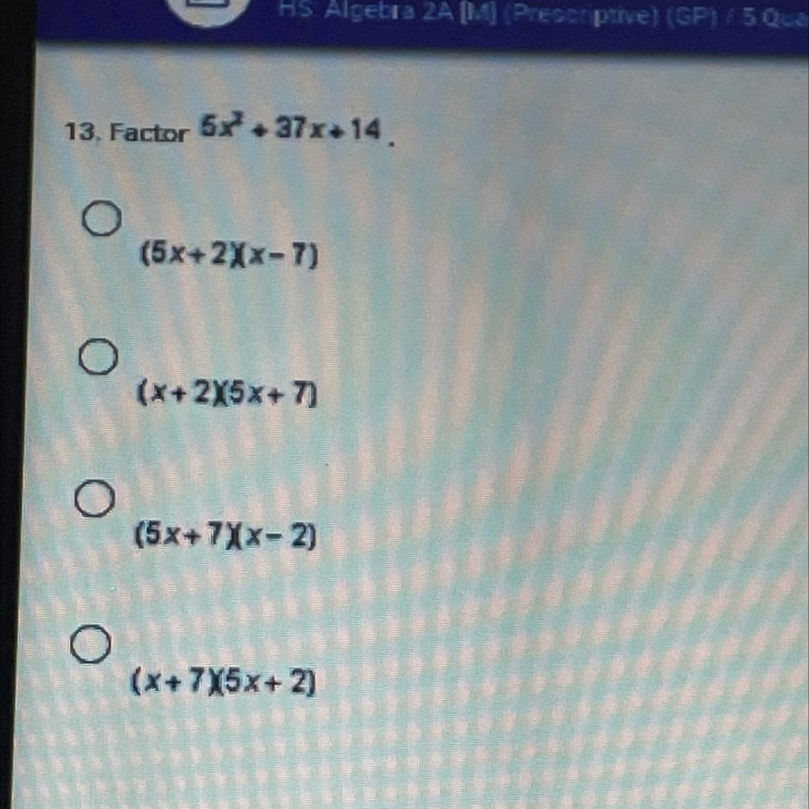 13. Factor5x2 + 37x+14(5x+ 2)(x-7)(x + 2X5x + 7)(5x+7)(x-2)(x + 7X5x + 2)