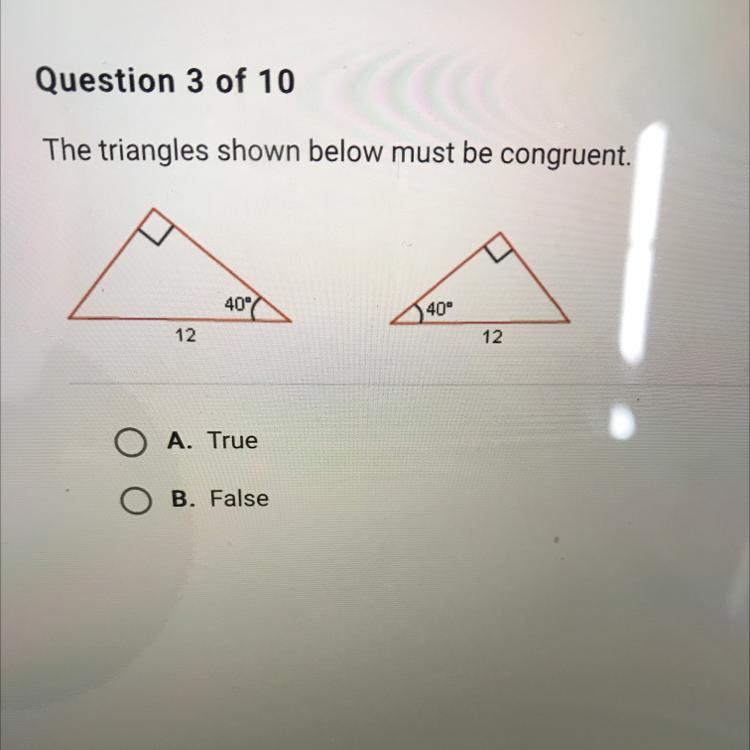 The triangles shown below must be congruent.M40401212O A. TrueO B. False