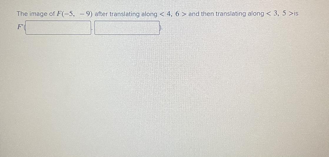 The image of F(-5,-9) after translating along <4, 6 > and then translating along < 3, 5>