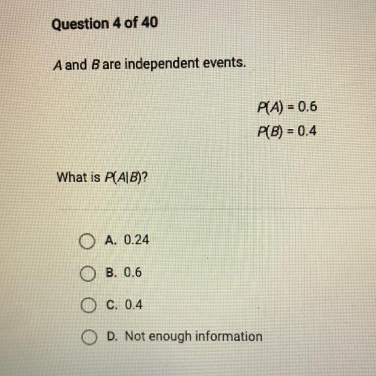 A and B are independent events.PA) = 0.6P(B) = 0.4What is P(AB)?O A. 0.24B. 0.6O c.0.4D. Not enough information