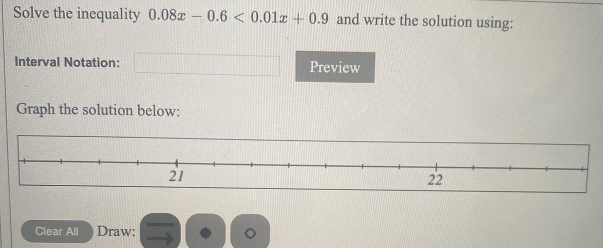 Solve the inequality 0.08x - 0.6 &lt; 0.01x + 0.9 and write the solution using: Interval Notation: Graph