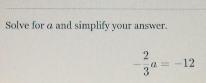 I need help on this question[tex] - \frac{2}{3} a = - 12[/tex]"Solve for a and Simplify your answer."