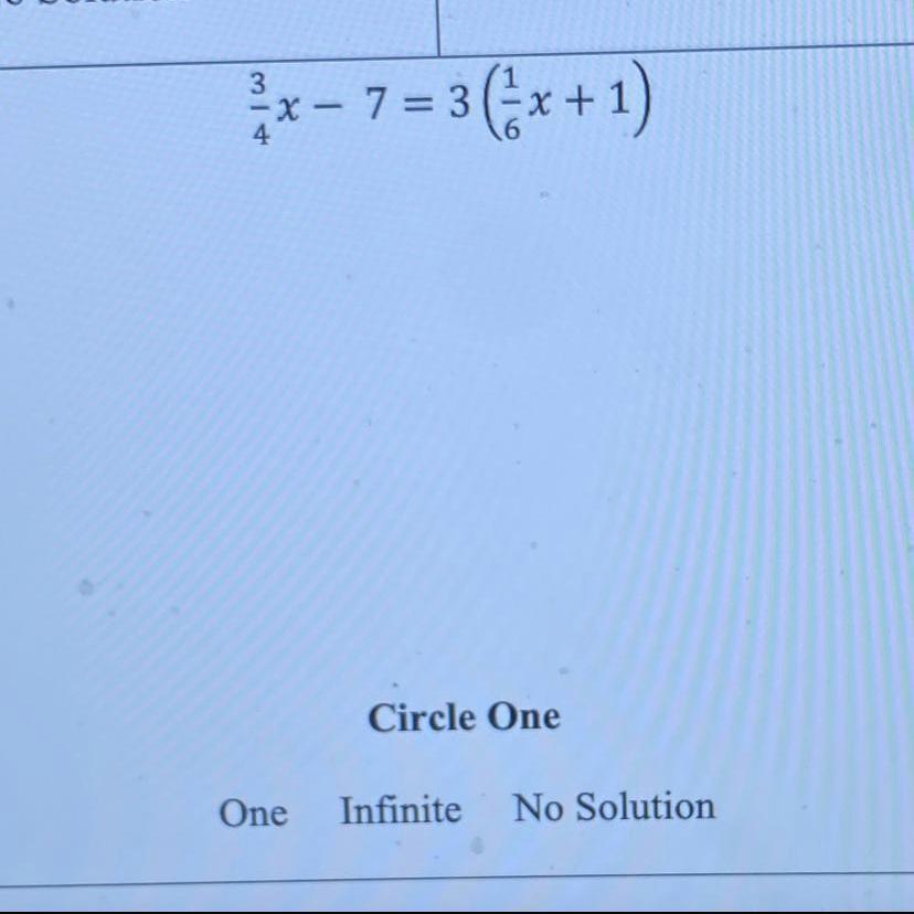 PLEASE HELP 3/4x - 7 = 3 (1/6x +1)Solve the linear equation and determine whether its one solution or
