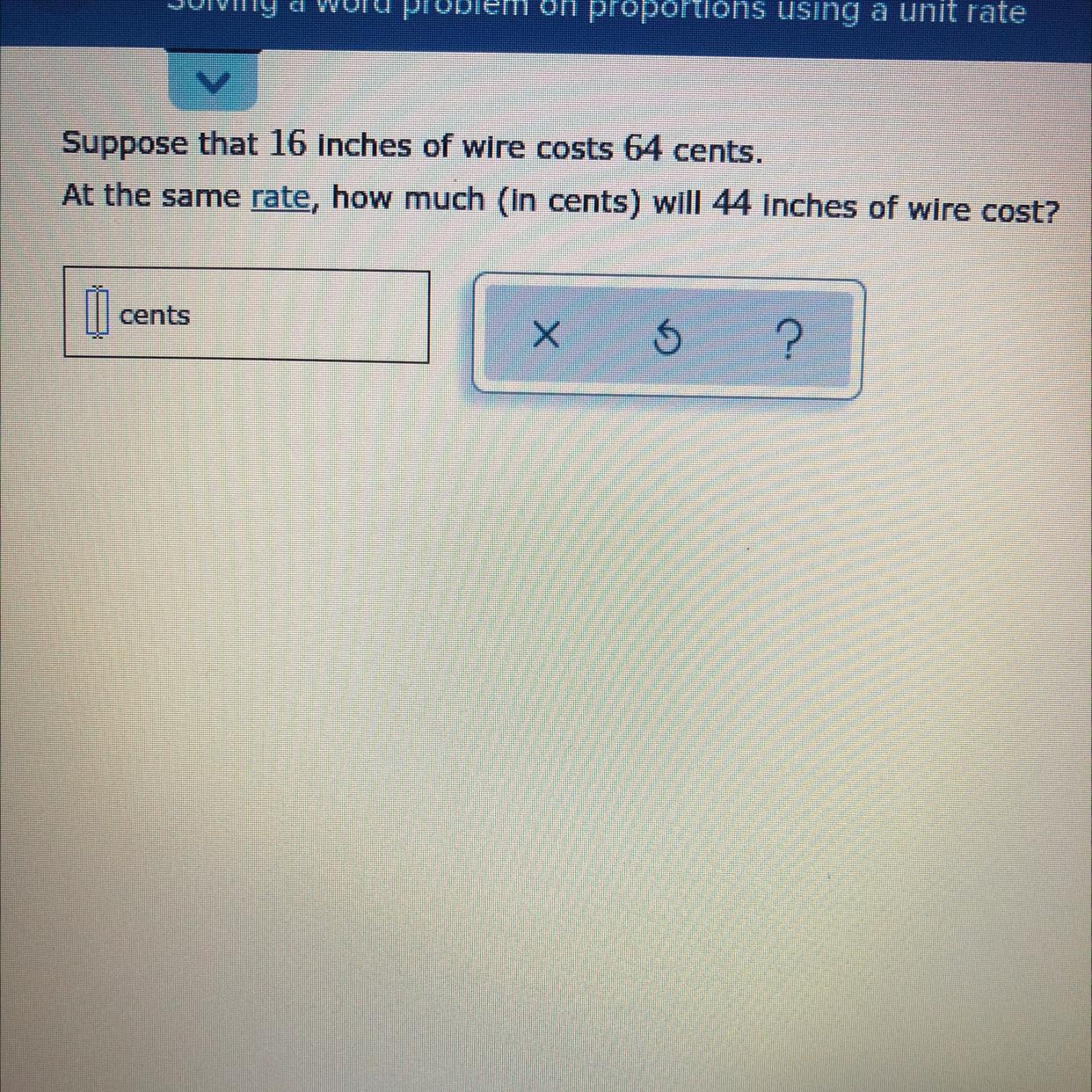 Suppose That 16 Inches Of Wire Costs 64 Cents.At The Same Rate, How Much (in Cents) Will 44 Inches Of