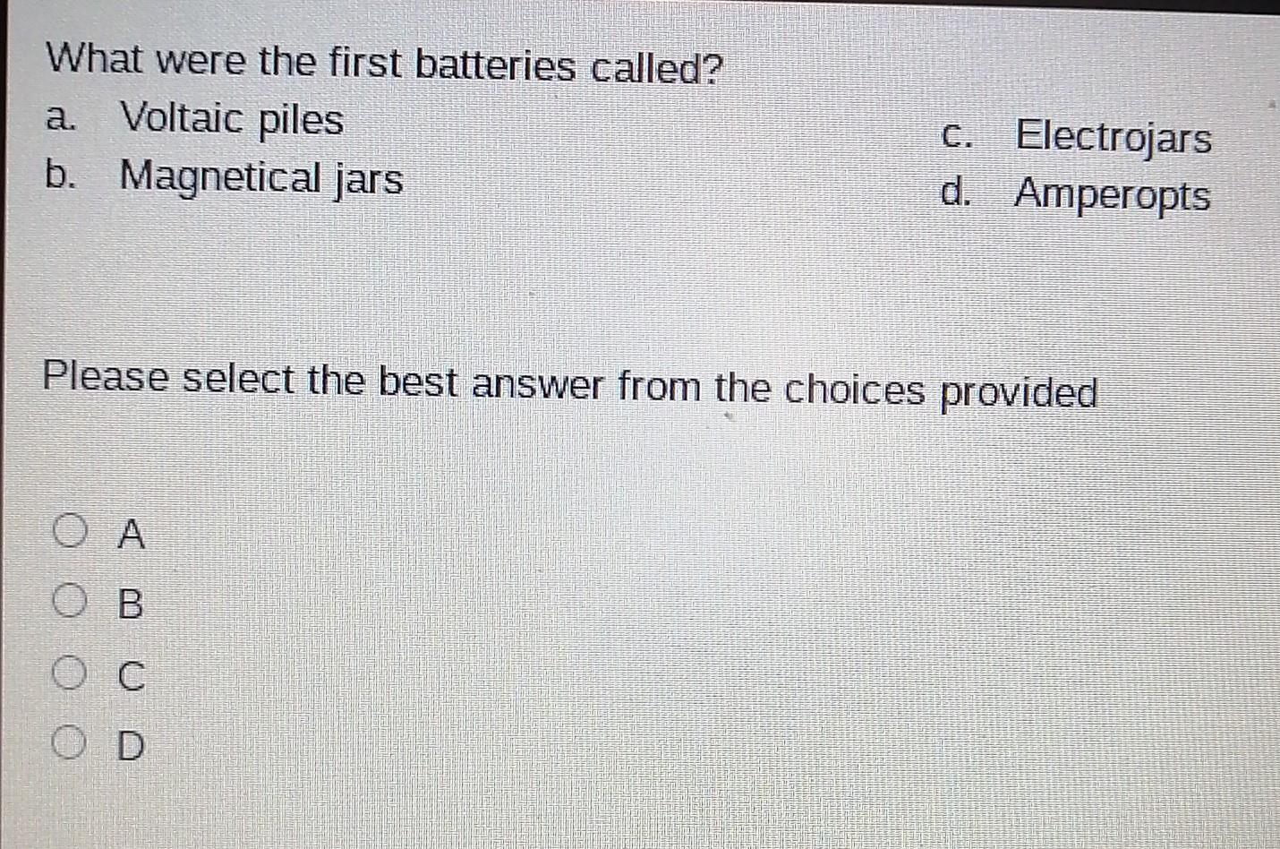 What were the first batteries called? a. Voltaic piles b. Magnetical jars C. Electrojars d. Amperopts