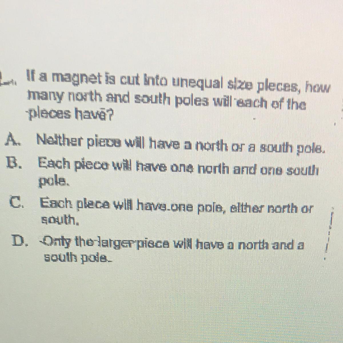If A Magnet Is Cut Into Unequal Size Pleces, Howmany North And South Poles Will Each Of Theplaces Have?A.