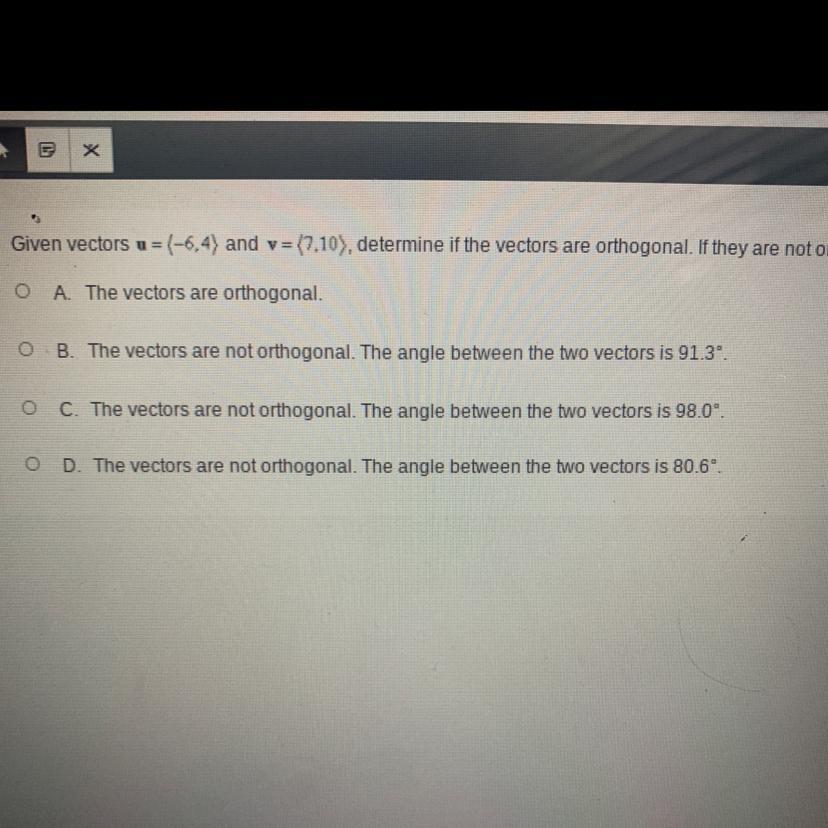 Given vectors = (-6,4) and v=(7, 10), determine if the vectors are orthogonal. If they are not orthogonal,
