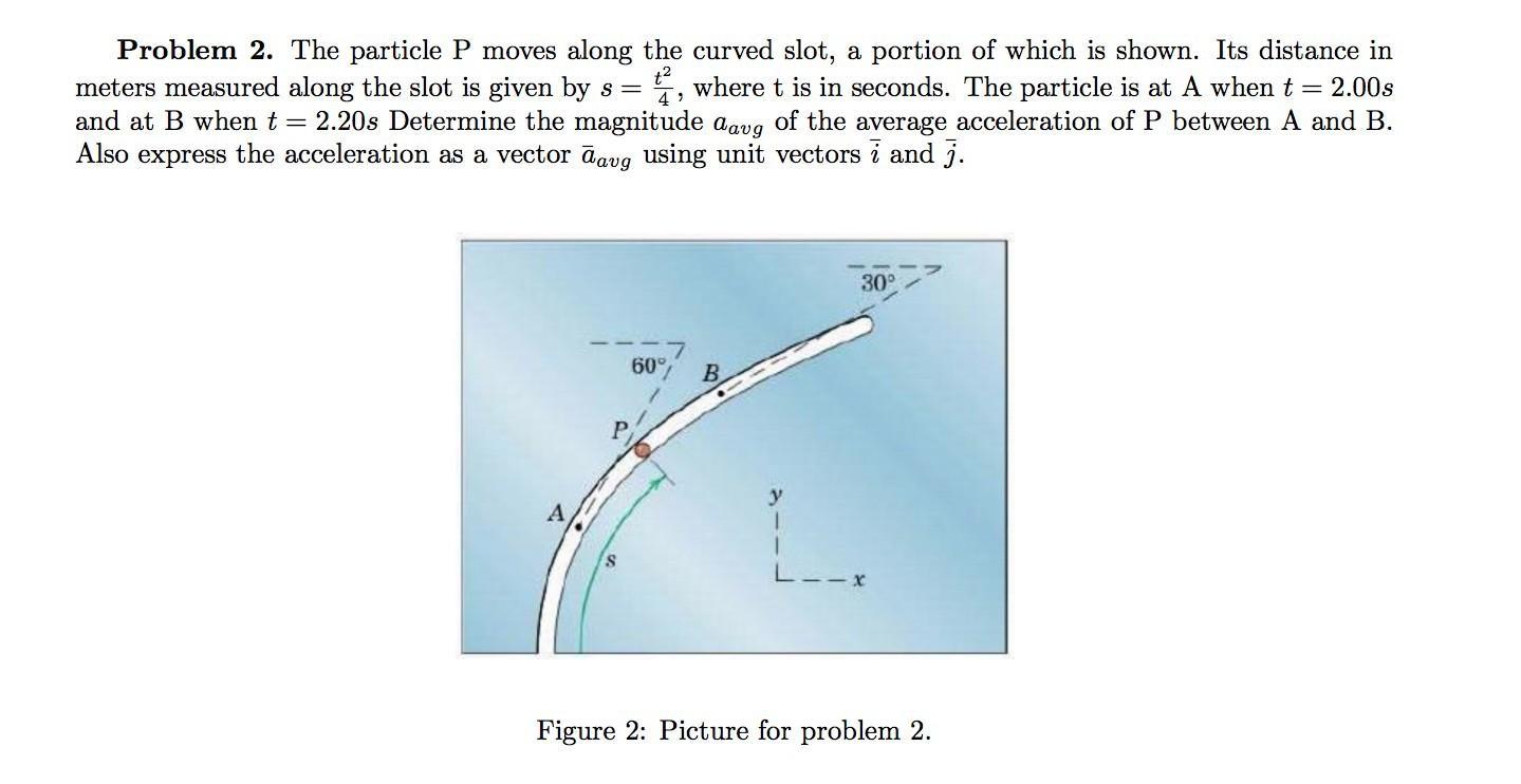 Problem 2. 2 .The particle P moves along the curved slot, a portion of which is shown. Its distance in
