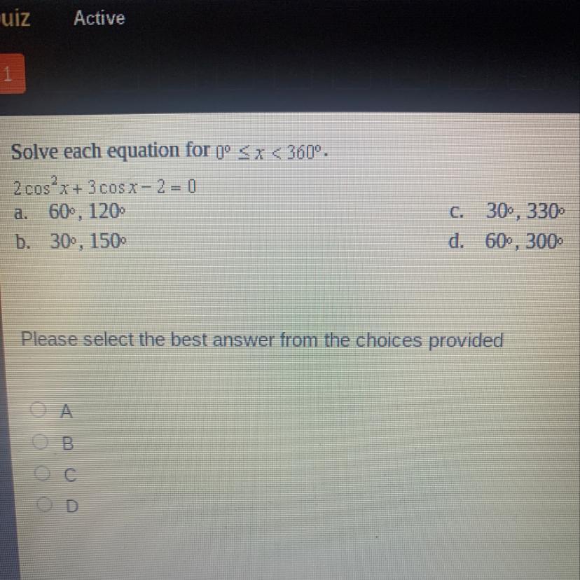 Solve each equation for (0 2 cos2x+ 3 cos x - 2 = 0a. 60, 120b. 30, 150C. 30, 330d. 60, 300Please select