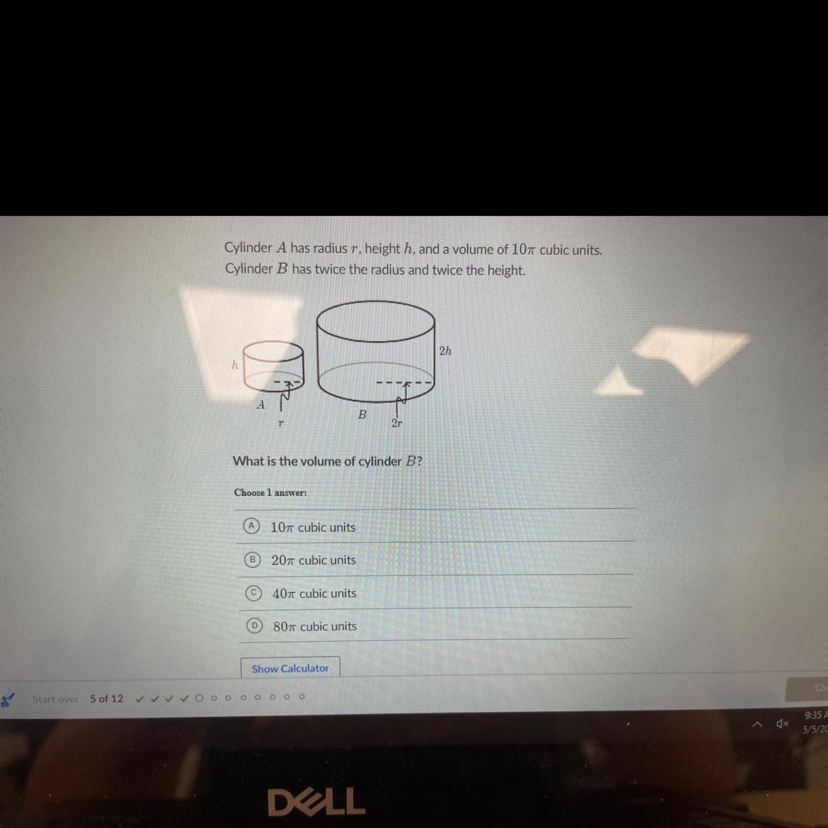 Cylinder A has radius r, height h, and a volume of 10% cubic units.Cylinder B has twice the radius and