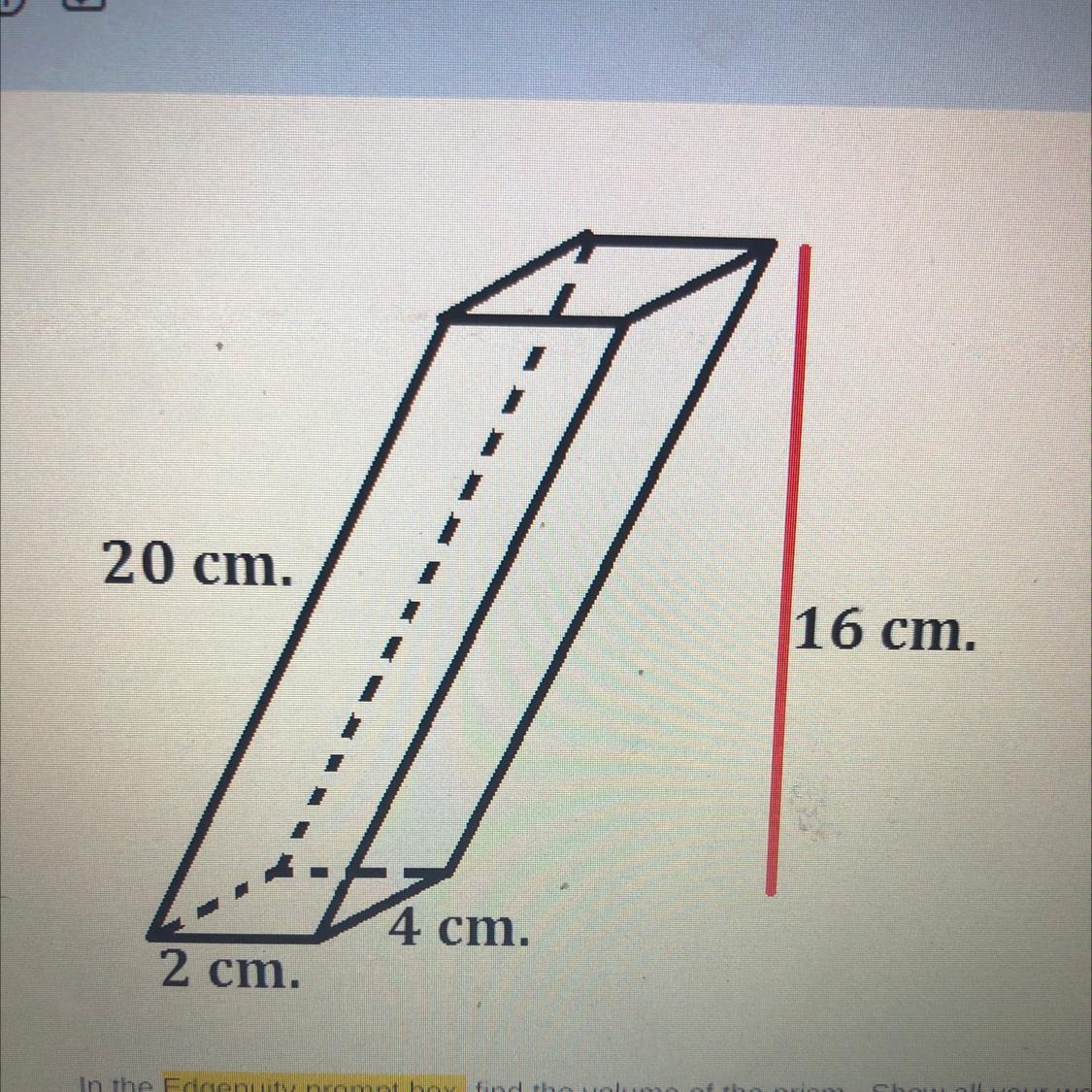 Find the volume of the prism. Show all your work.20 cm.2 cm.4 cm.16 cm.