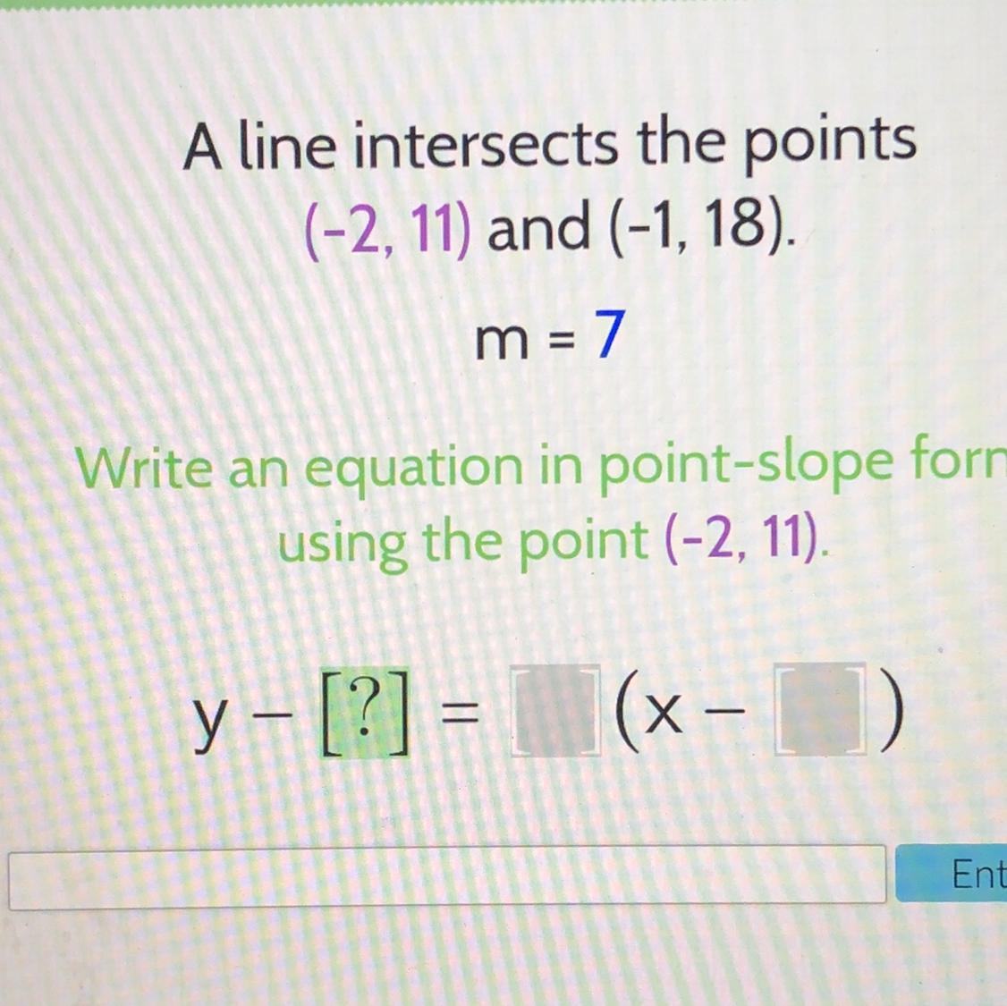Pease help! A line intersects the points (-2,11) and (-1, 18). m=7 Write an equation in the point-slope