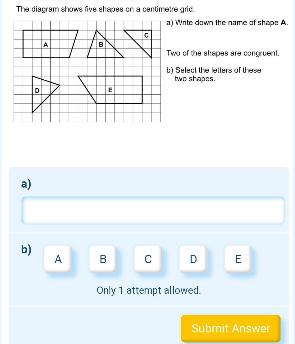 The diagram shows five shapes on a centimetre grid. A D D B E C a) Write down the name of shape A. Two