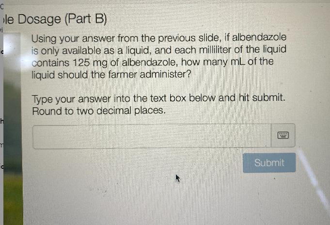 A farmer needs to administer a dose of albendazole dewormer to a cow that weighs 992 lbs. The dosage
