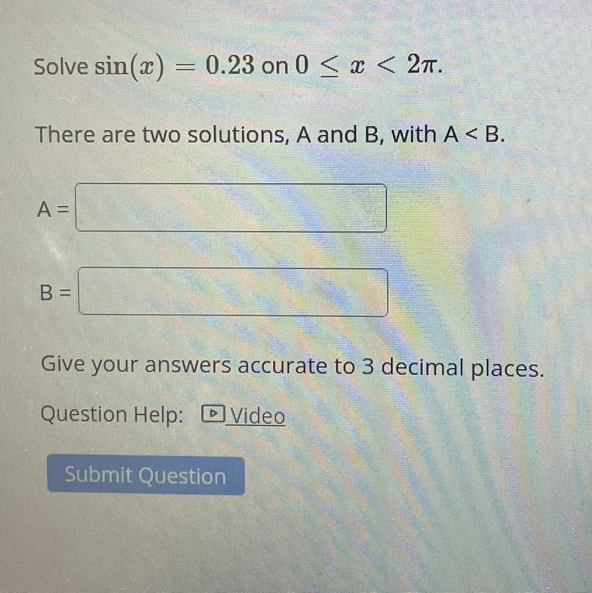 Solve sin(x) = 0.23 on 0 x &lt; 2T.There are two solutions, A and B, with A