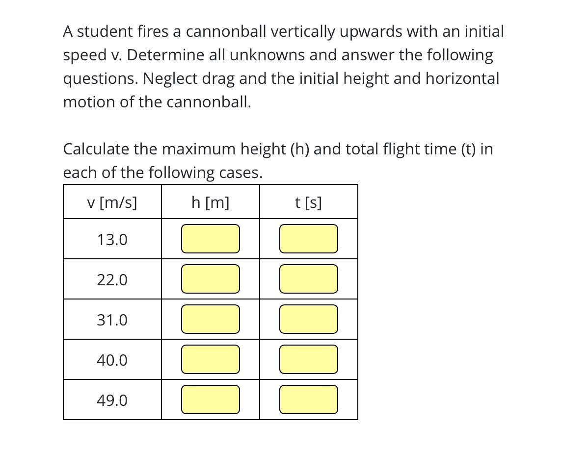 A student fires a cannonball vertically upwards with an initial speed v. Determine all unknowns and answer