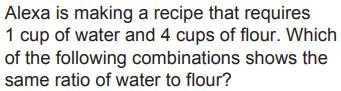 which of the following combinations shows the same ratio of water to flour?2 cups of water to 3 cups