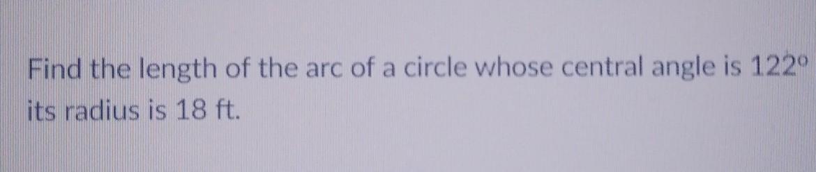 find the length of the arc of a circle whose central angle is 122 and it's radius is 18ft