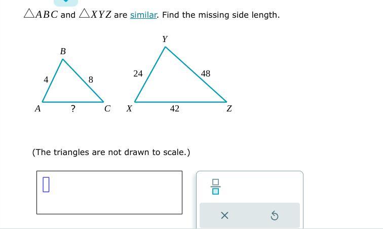 ABC and XYZ are similar. Find the missing side length. A B C X Y Z 4 8 ? 42 24 48 (The triangles are