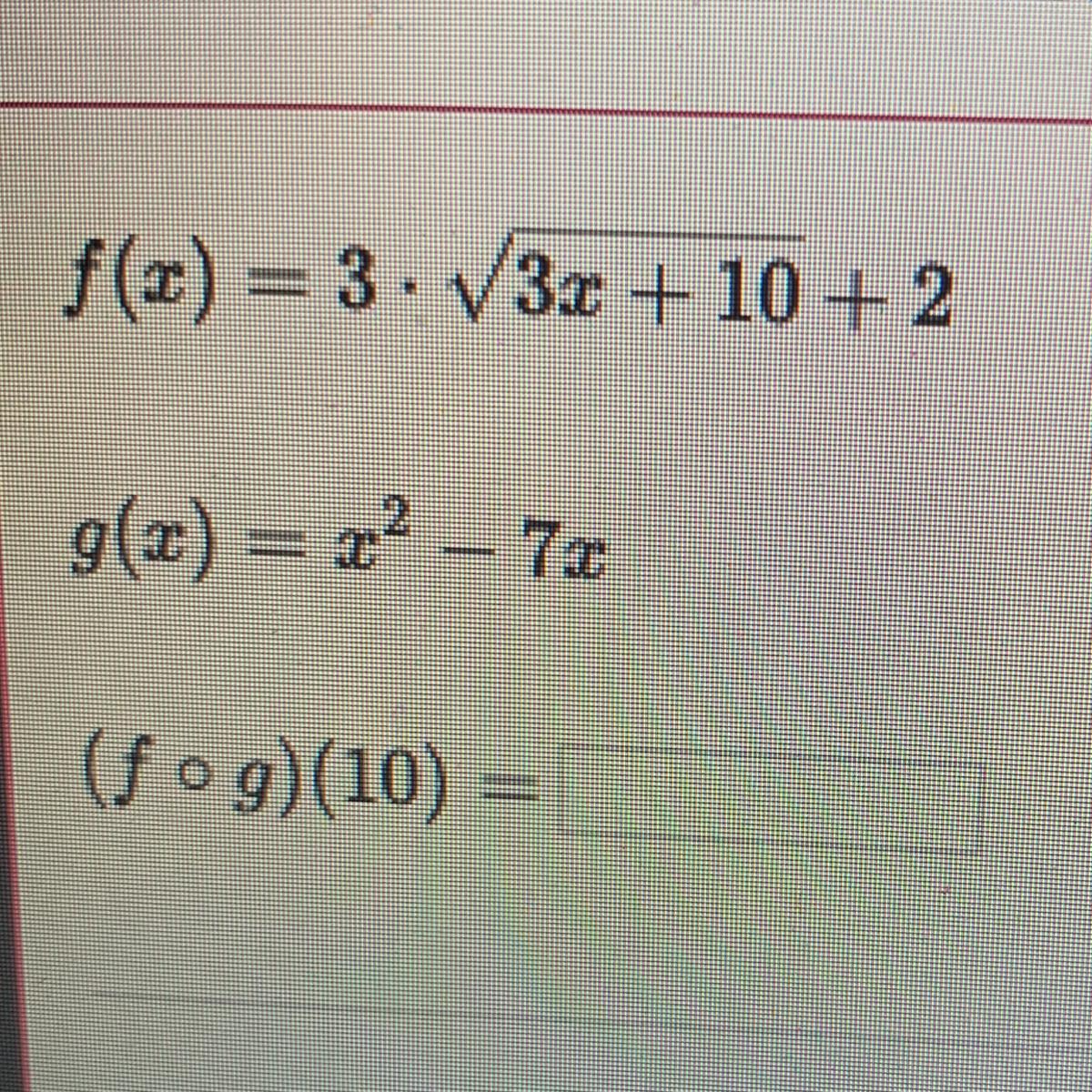 Evaluate composite functionsf(x) = 33.x+ 10 + 2g(x) = x^2- 7x(fog)(10)