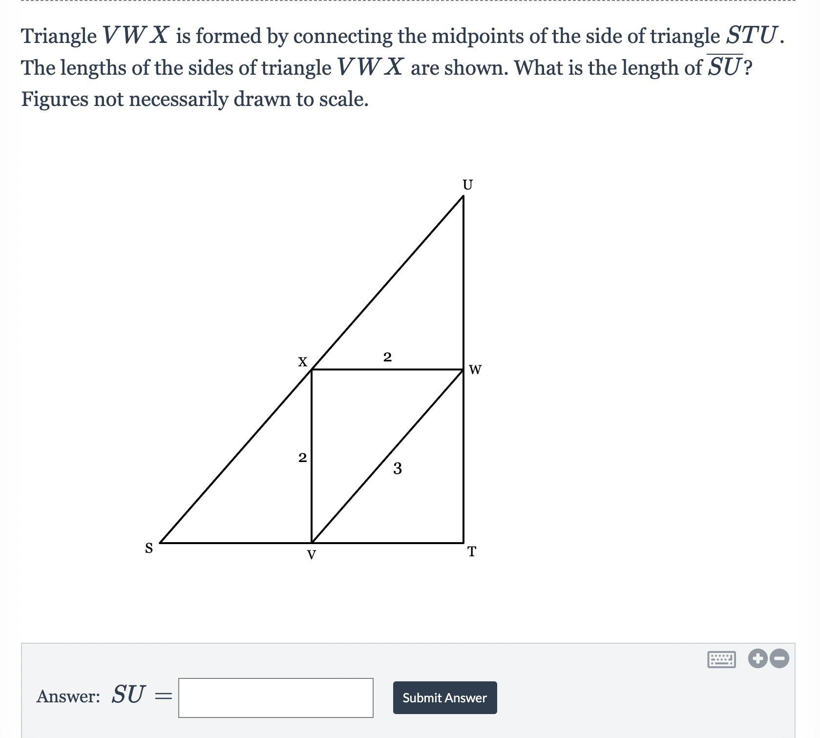 Triangle VWX is formed by connecting the midpoints of the side of triangle STU. The lengths of the sides