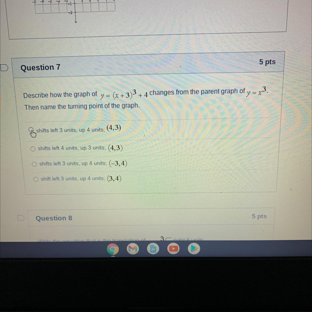 5 ptsQuestion 7=Describe how the graph of y = (x+3)3 + 4 changes from the parent graph ofy = $3.Then