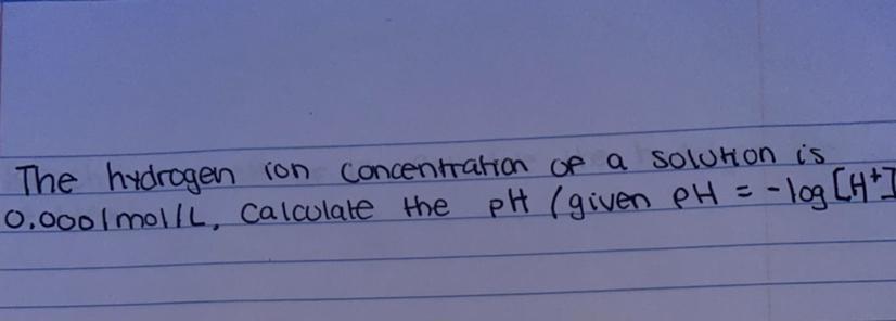 The hydrogen ion concentration of a solution is 0.0001mol/L. Calculate the pH (given pH = -log[H]+