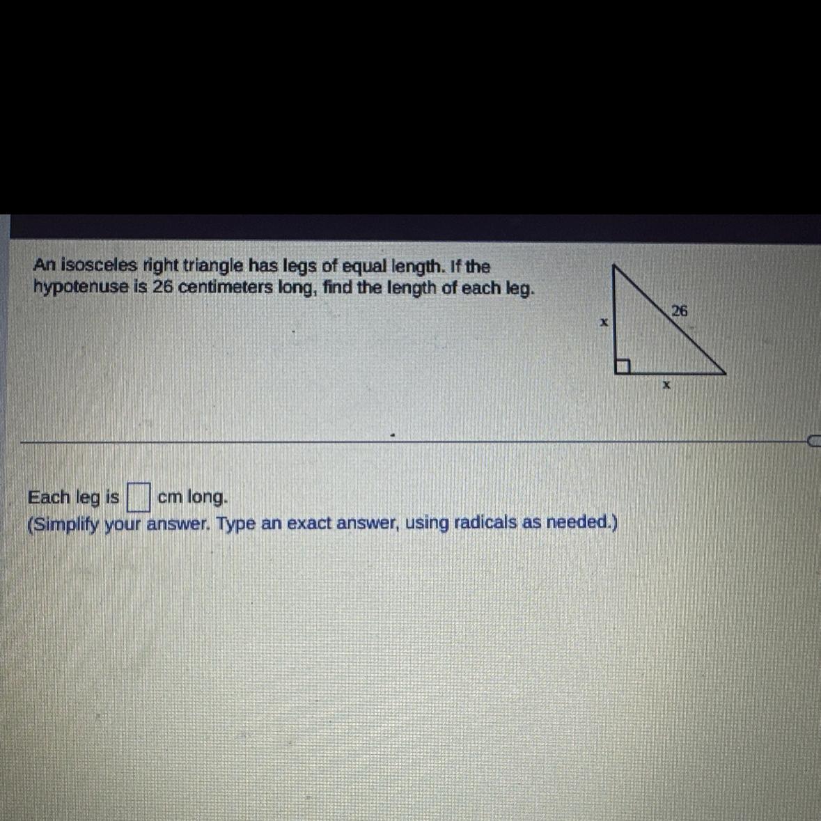 An isosceles right triangle has legs of equal length. If theis 26 centimeters long, find the length of