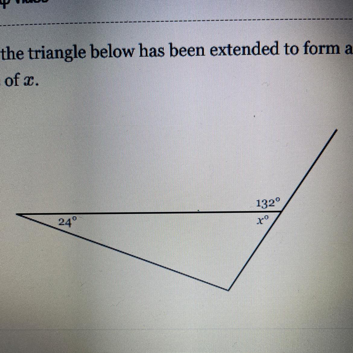 A side of the triangle below has been extended to form an exterior angle of 132 degrees. Find the value