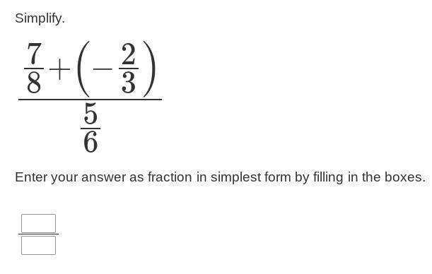 Simplify.7/8+(2/3)---------------5/6Enter your answer as fraction in simplest form by filling in the