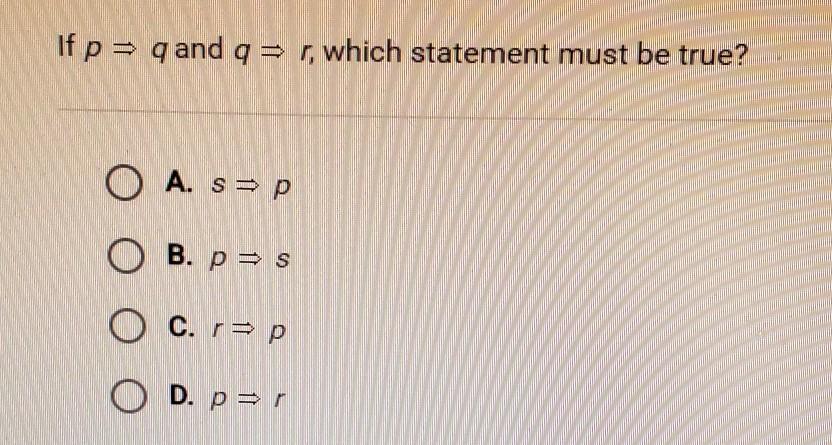 If p = q and q = r which statement must be true?A. spO B. pasO c. r&gt;pO d. p=r
