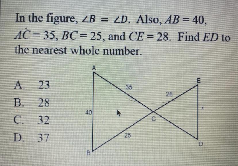 In the figure angle B= angle D. AB=40, AC=35, BC=25, CE=28. Find ED to the nearest whole number. ( see