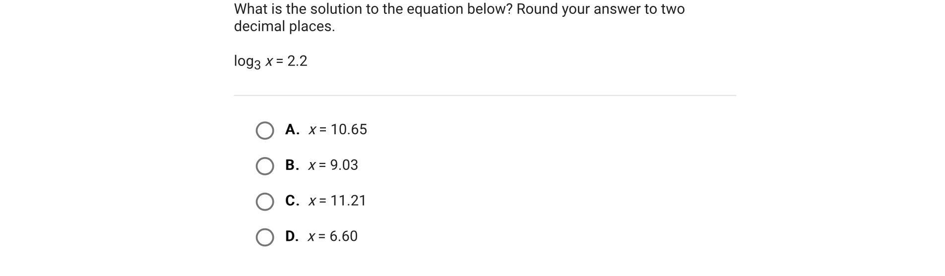 What is the solution to the equation below? Round your answer to two decimal places.log3 x = 2.2A.x =