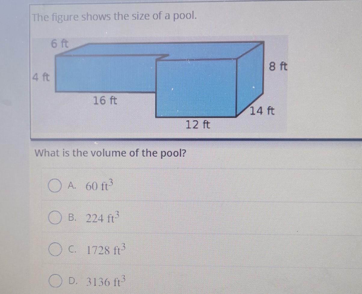 The figure shows the size of a pool. 6 ft 4 ft 16 ft What is the volume of the pool? A. 60 ft B. 224