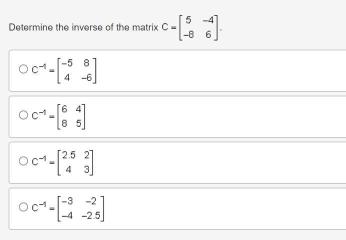 PLEASE HELP IM ON A TIMER Determine the inverse of the matrix C equals a matrix with 2 rows and 2 columns.