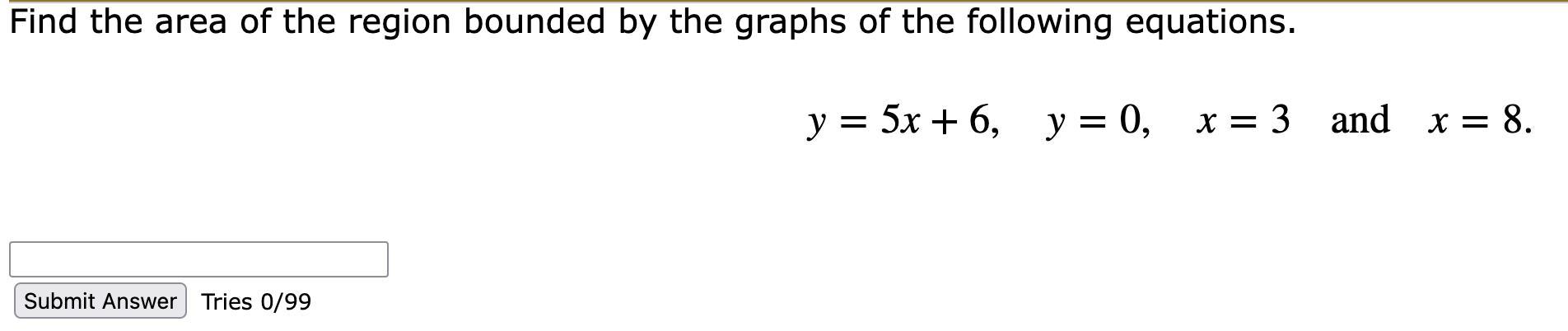 Find the area of the region bounded by the graphs of the following equations.y=5x+6,y=0,x=3andx=8.