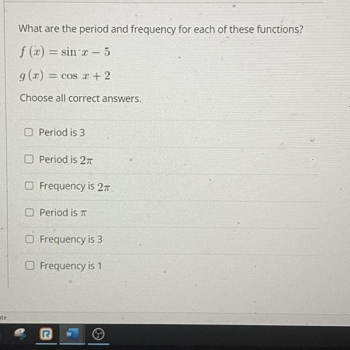 Question 3What are the period and frequency for each of these functions?f(x)=sinx-5 g(x)=cos x+2Choose