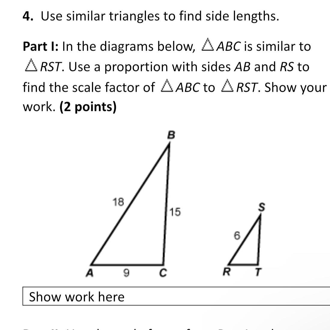 Use similar triangles to find side lengths. In the diagrams below, A ABC is similar toARST. Use a proportion