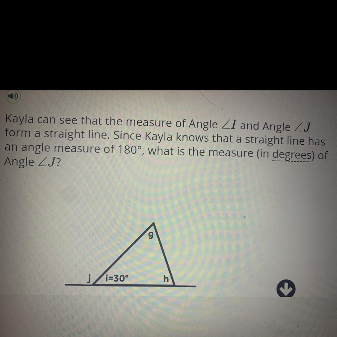 Kayla can see that the measure of Angle I and Angle Jform a straight line. Since Kayla knows that a straight