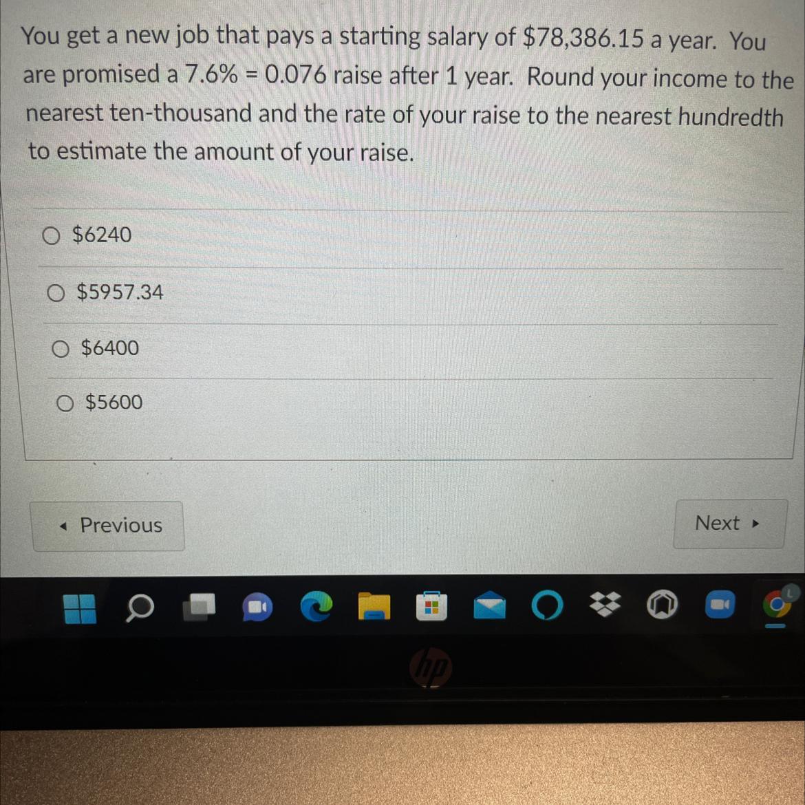 You get a new job that pays a starting salary of $78,386.15 a year. Youare promised a 7.6% = 0.076 raise