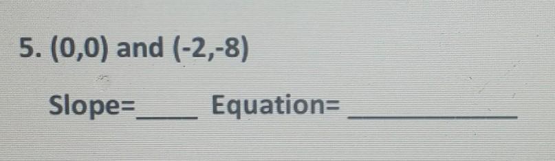 5. (0,0) and (-2,-8) Slope=_ Equation=