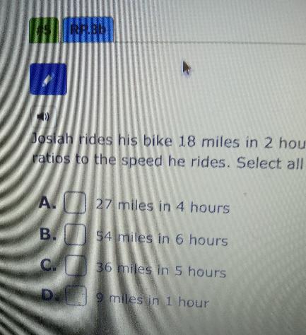 Josiah rides his bike 18 miles in 2 hours. If he rides at a constant speed, select the answers below