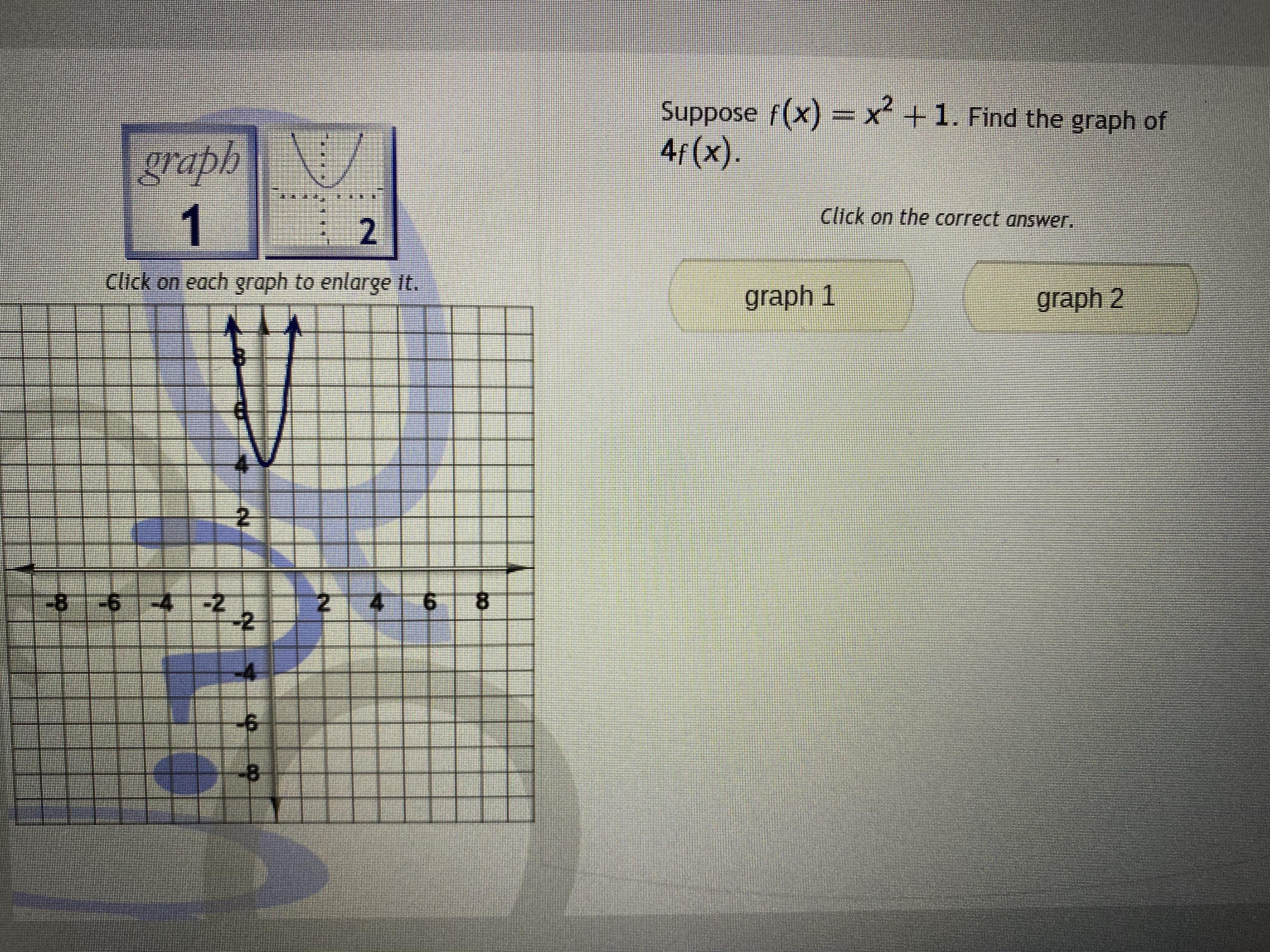 Suppose f(x)=x^2 +1. Find the graph of 4 f(x). Graph 1Graph 2