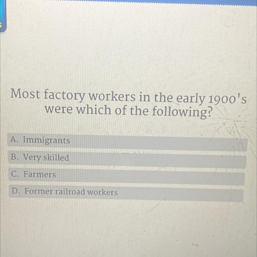 Most Factory Workers In The Early 1900'swere Which Of The Following?A. ImmigrantsB. Very SkilledC. FarmersD.