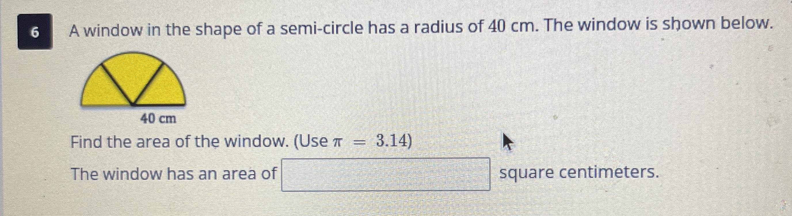 A window in the shape of a semi-circle has a radius of 40 cm. The window is shown below.Find the area
