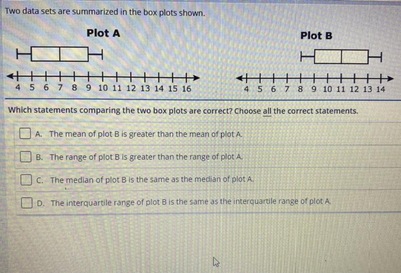 Two data sets are summarized in the box plots shown.Plot APlot B4 5 6 7 8 9 10 11 12 13 14 15 164 5 6