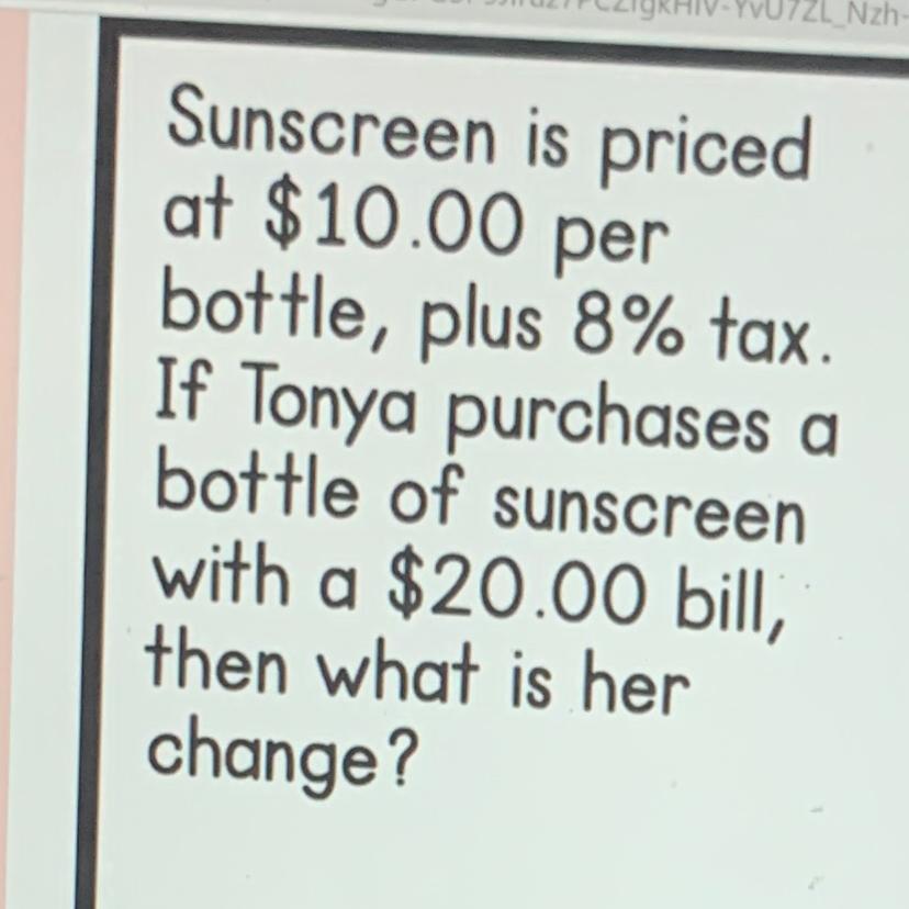 sunscreen is priced at $10 per bottle, +8% tax. If Tonya purchases a bottle of sunscreen with a $20 bill,