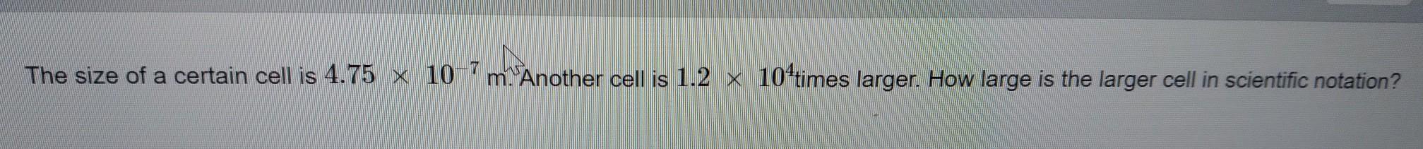 The size of a certain cell is 4.75 x 10^-7m. Another cell is 1.2 x 10^4times larger. How large is the