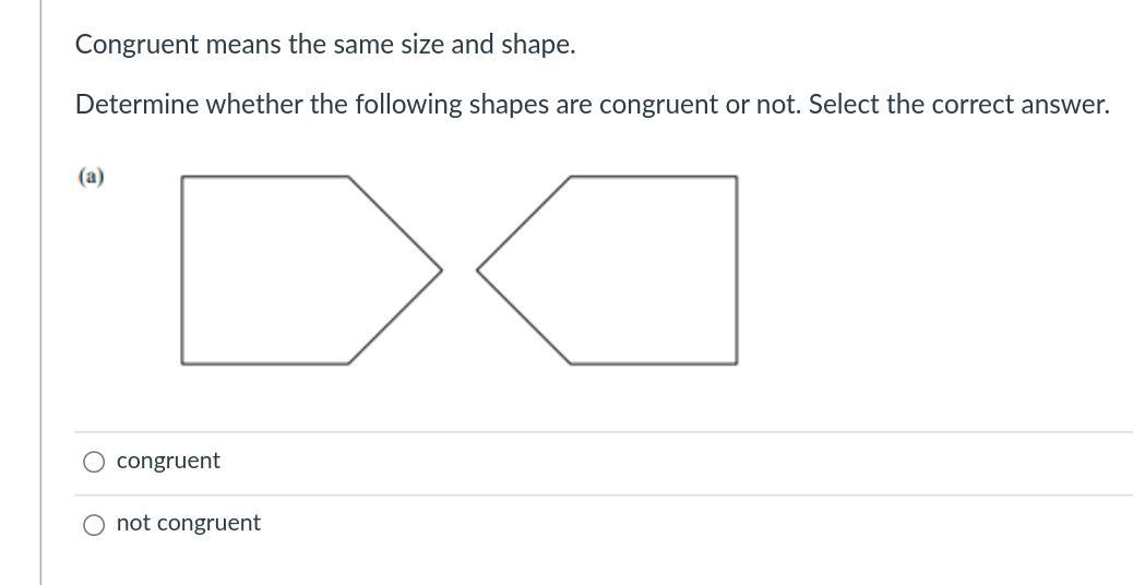 Congruent means the same size and shape.Determine whether the following shapes are congruent or not.
