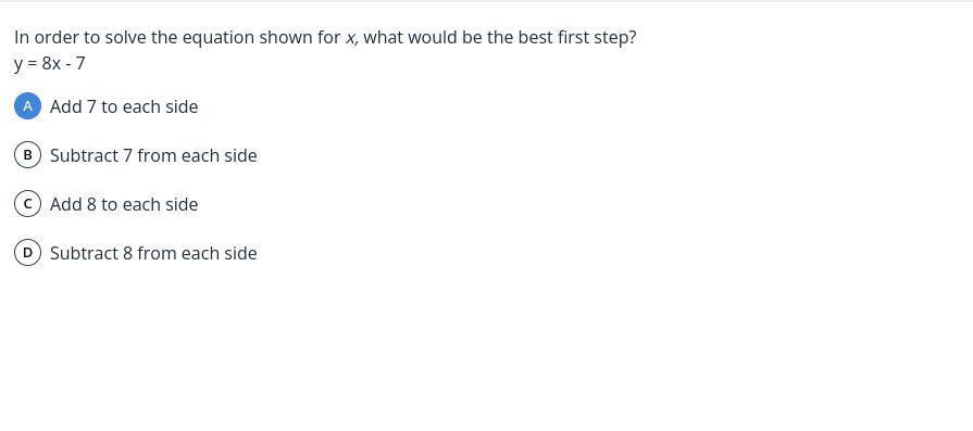 In order to solve the equation shown for x what would be the best first step? y=8 x-7(A) Add 7 to each